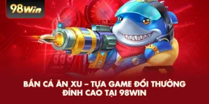 Bắn Cá Ăn Xu – Tựa Game Đổi Thưởng Đỉnh Cao Tại 98win
